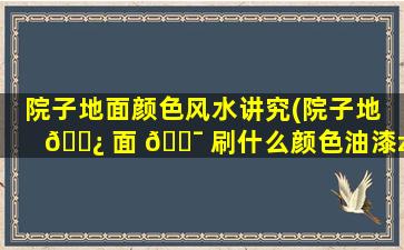 院子地面颜色风水讲究(院子地 🌿 面 🐯 刷什么颜色油漆zui
好)
